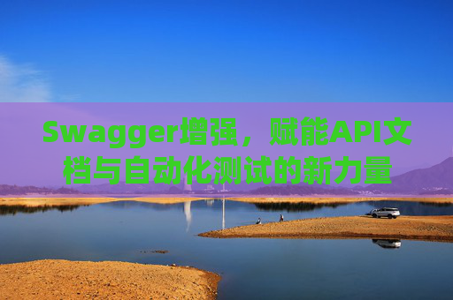Swagger增强，赋能API文档与自动化测试的新力量
